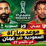 موعد مباراة السعودية ضد عمان في خليجي 27 والقنوات الناقلة